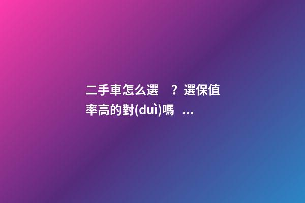 二手車怎么選？選保值率高的對(duì)嗎？抓著這四點(diǎn)就錯(cuò)不了